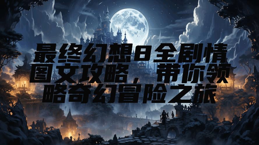 最终幻想8全剧情图文攻略，带你领略奇幻冒险之旅