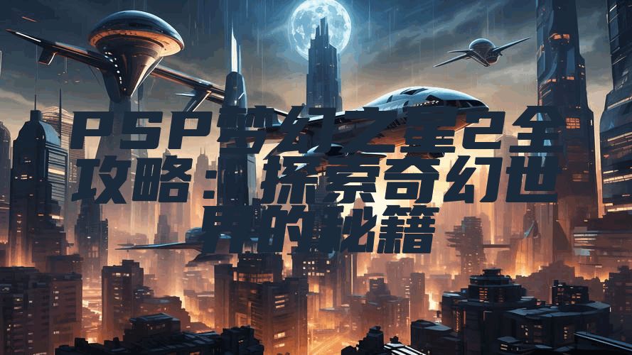 PSP梦幻之星2全攻略：探索奇幻世界的秘籍