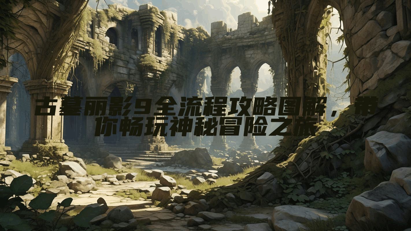 古墓丽影9全流程攻略图解，带你畅玩神秘冒险之旅