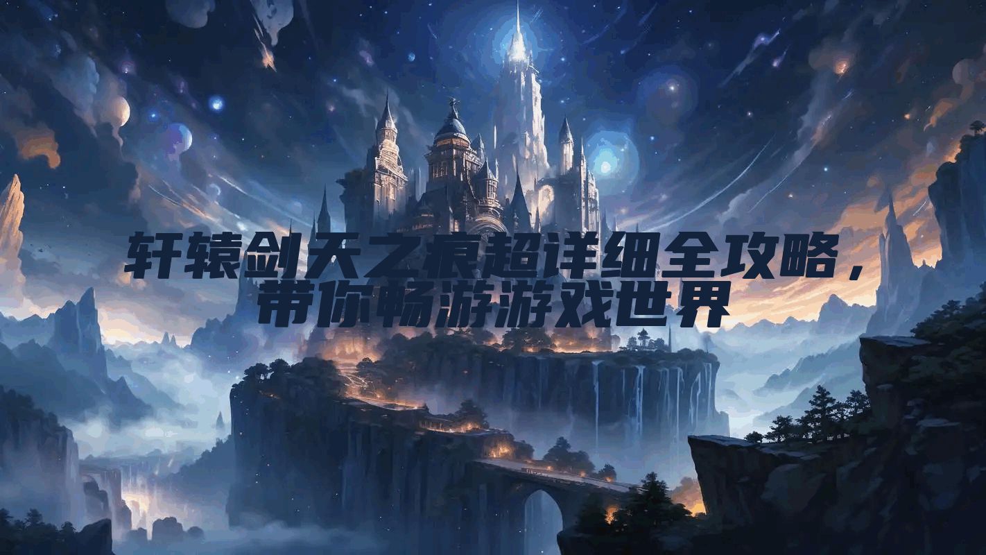 轩辕剑天之痕超详细全攻略，带你畅游游戏世界