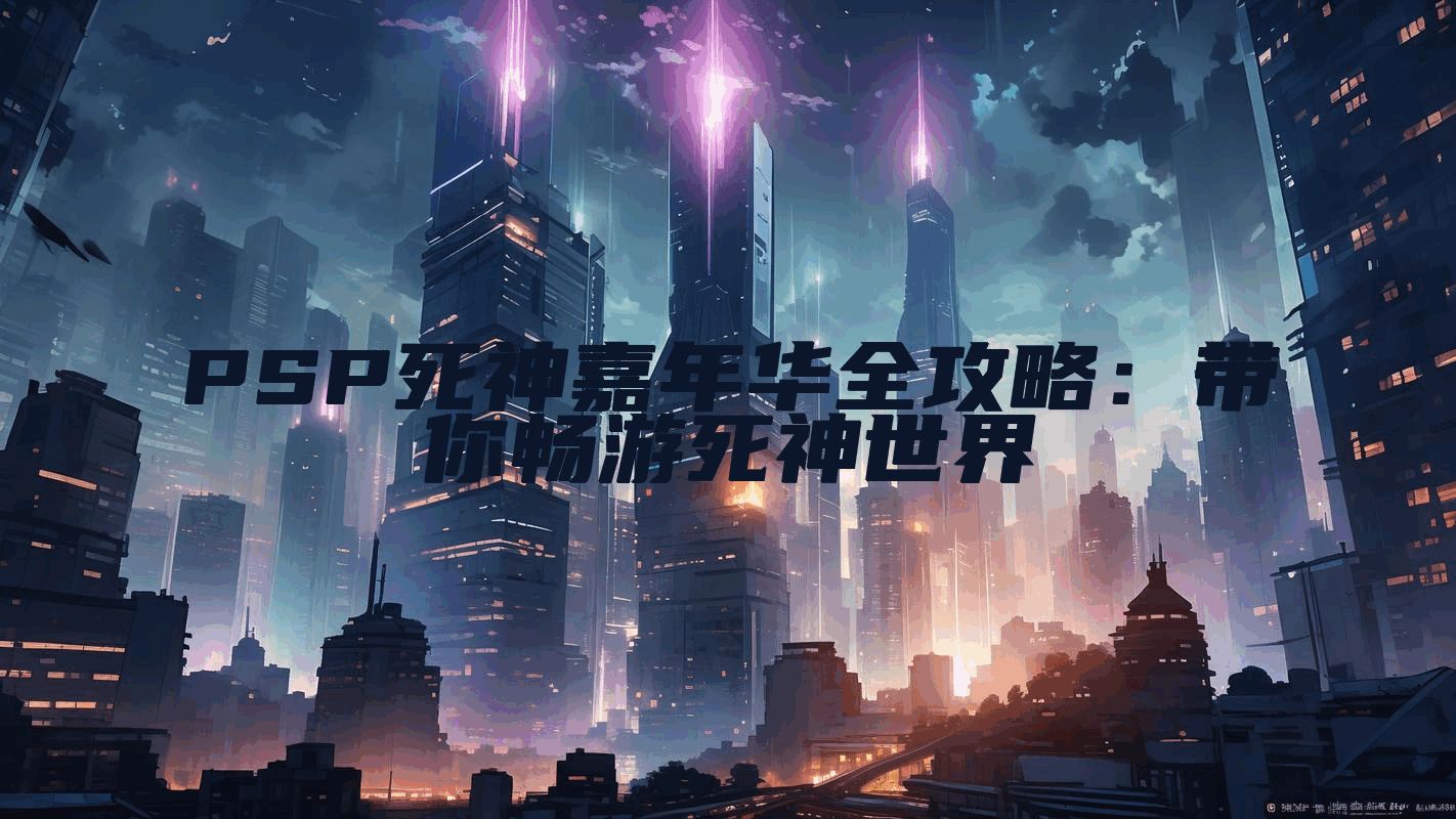 PSP死神嘉年华全攻略：带你畅游死神世界