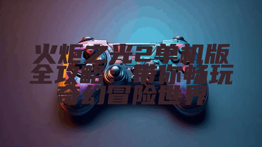 火炬之光2单机版全攻略：带你畅玩奇幻冒险世界