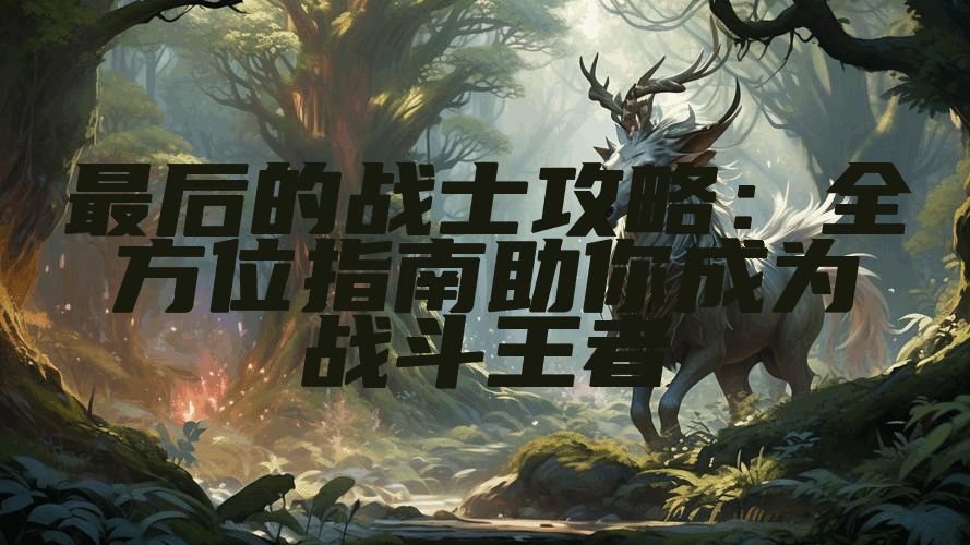 最后的战士攻略：全方位指南助你成为战斗王者