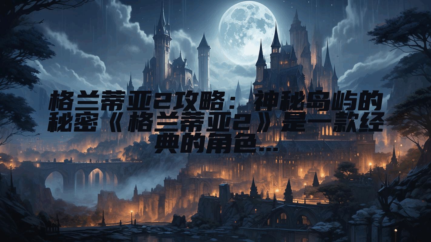 格兰蒂亚2攻略：神秘岛屿的秘密《格兰蒂亚2》是一款经典的角色...