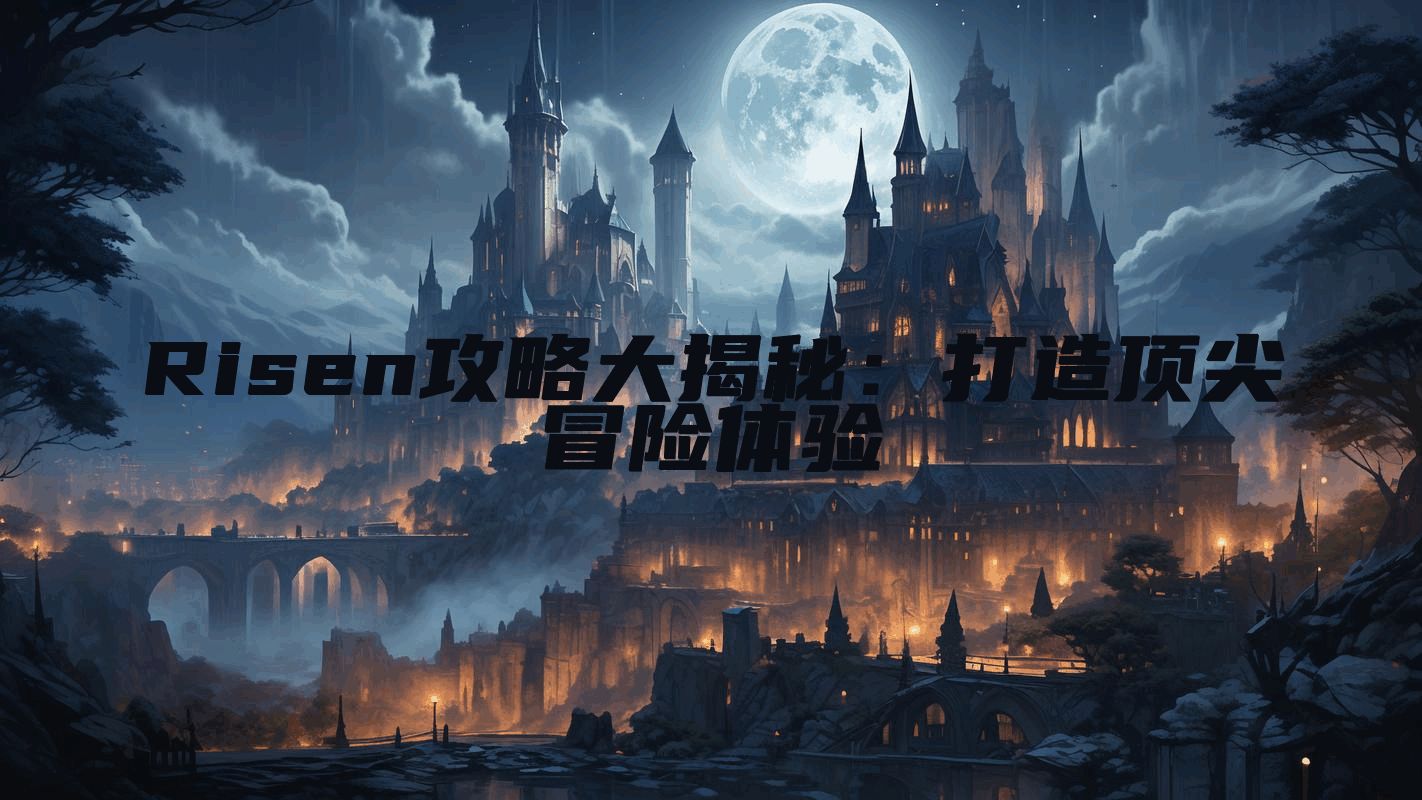 Risen攻略大揭秘：打造顶尖冒险体验