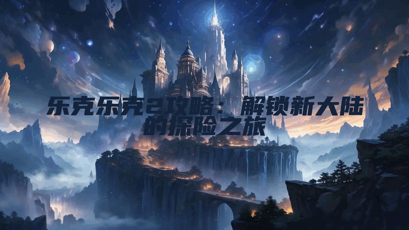乐克乐克2攻略：解锁新大陆的探险之旅