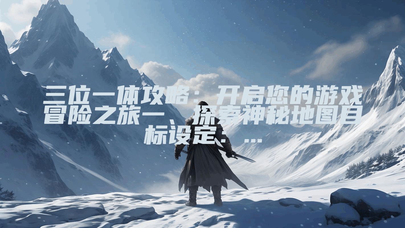 三位一体攻略：开启您的游戏冒险之旅一、探索神秘地图目标设定：...