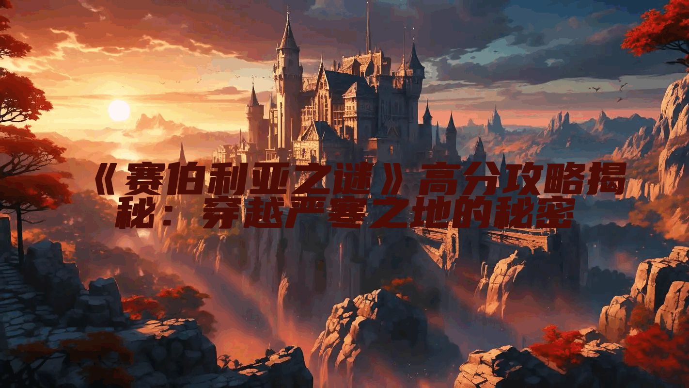 《赛伯利亚之谜》高分攻略揭秘：穿越严寒之地的秘密