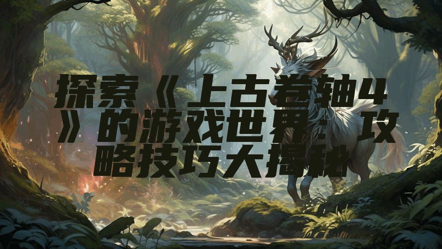 探索《上古卷轴4》的游戏世界：攻略技巧大揭秘