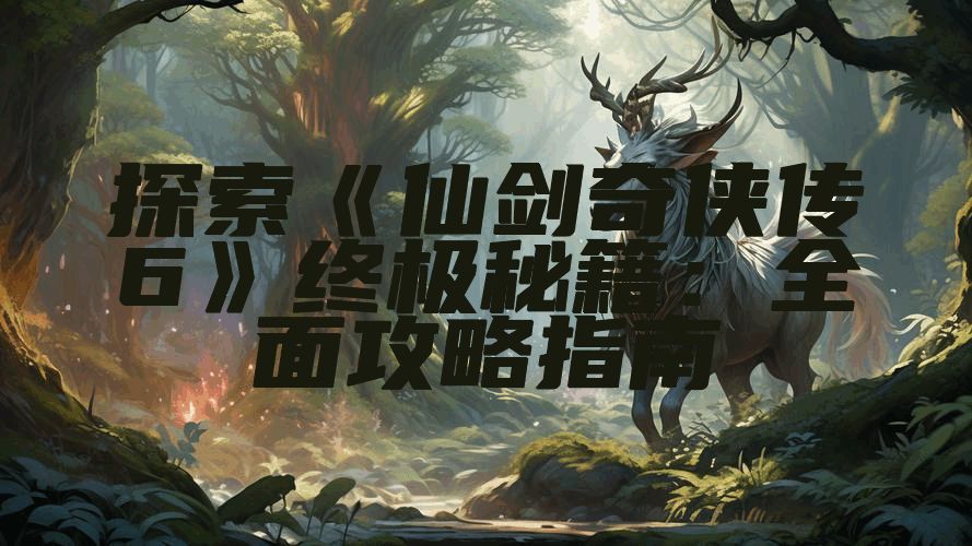探索《仙剑奇侠传6》终极秘籍：全面攻略指南