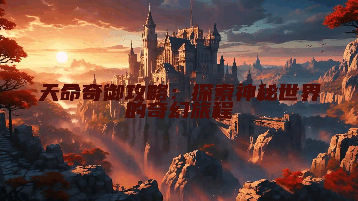 天命奇御攻略：探索神秘世界的奇幻旅程