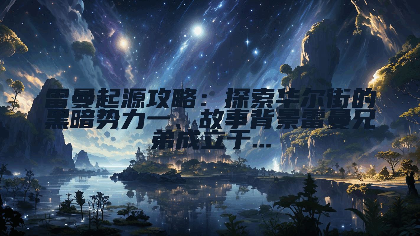 雷曼起源攻略：探索华尔街的黑暗势力一、故事背景雷曼兄弟成立于...