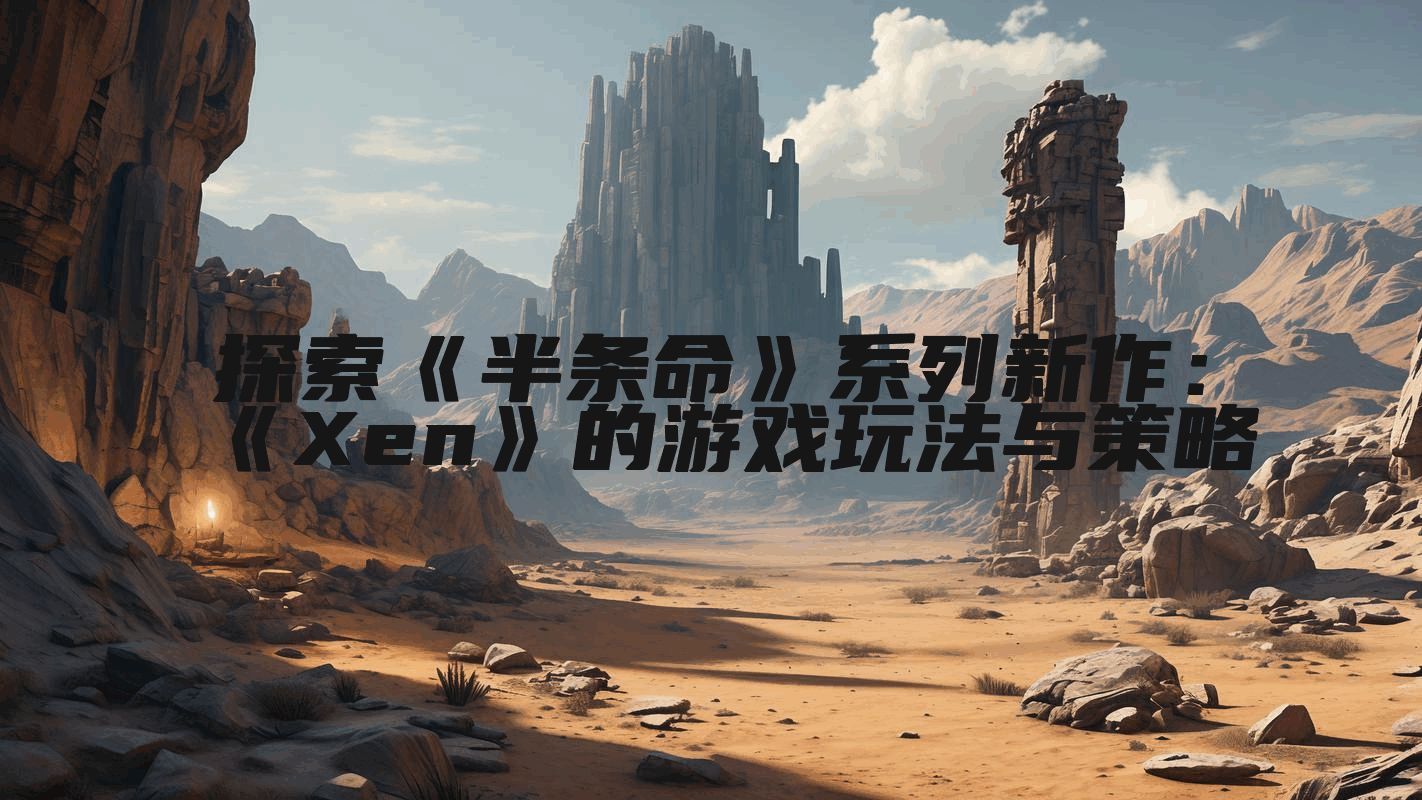 探索《半条命》系列新作：《Xen》的游戏玩法与策略