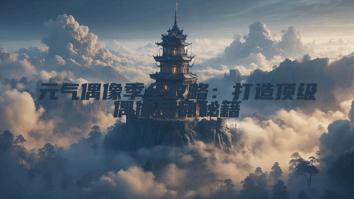 元气偶像季全攻略：打造顶级偶像团体秘籍