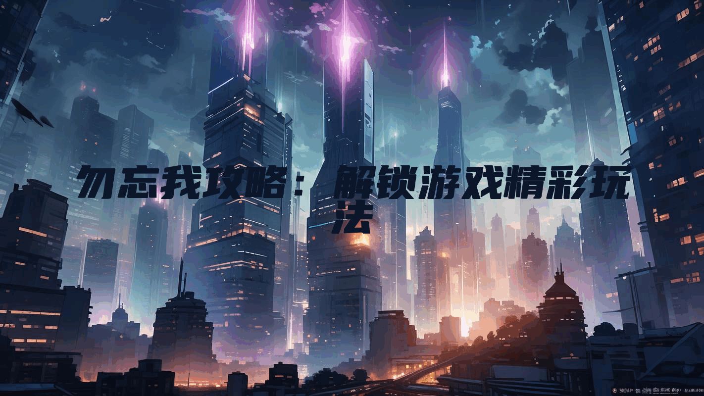 勿忘我攻略：解锁游戏精彩玩法