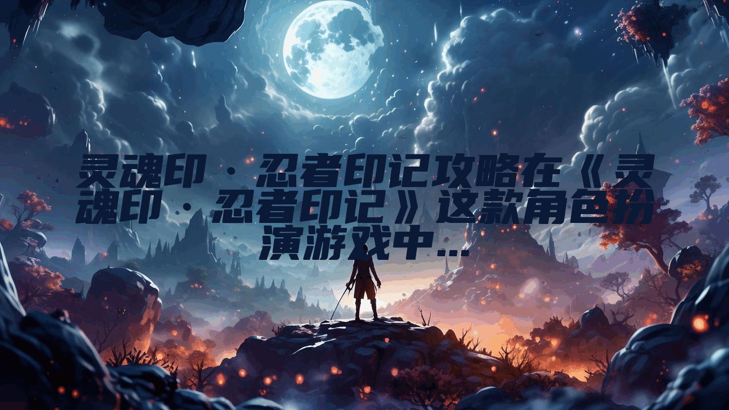 灵魂印·忍者印记攻略在《灵魂印·忍者印记》这款角色扮演游戏中...