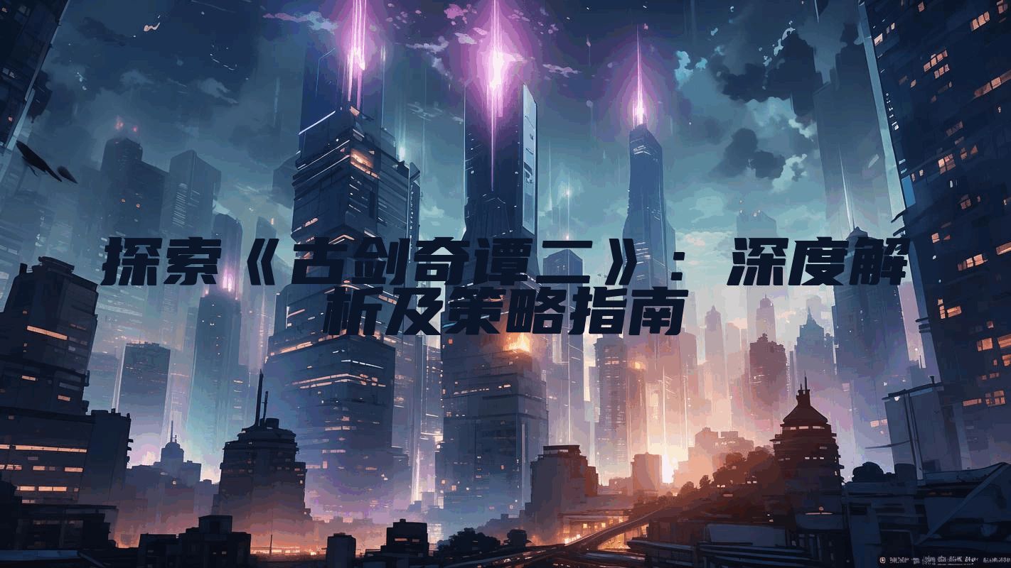 探索《古剑奇谭二》：深度解析及策略指南