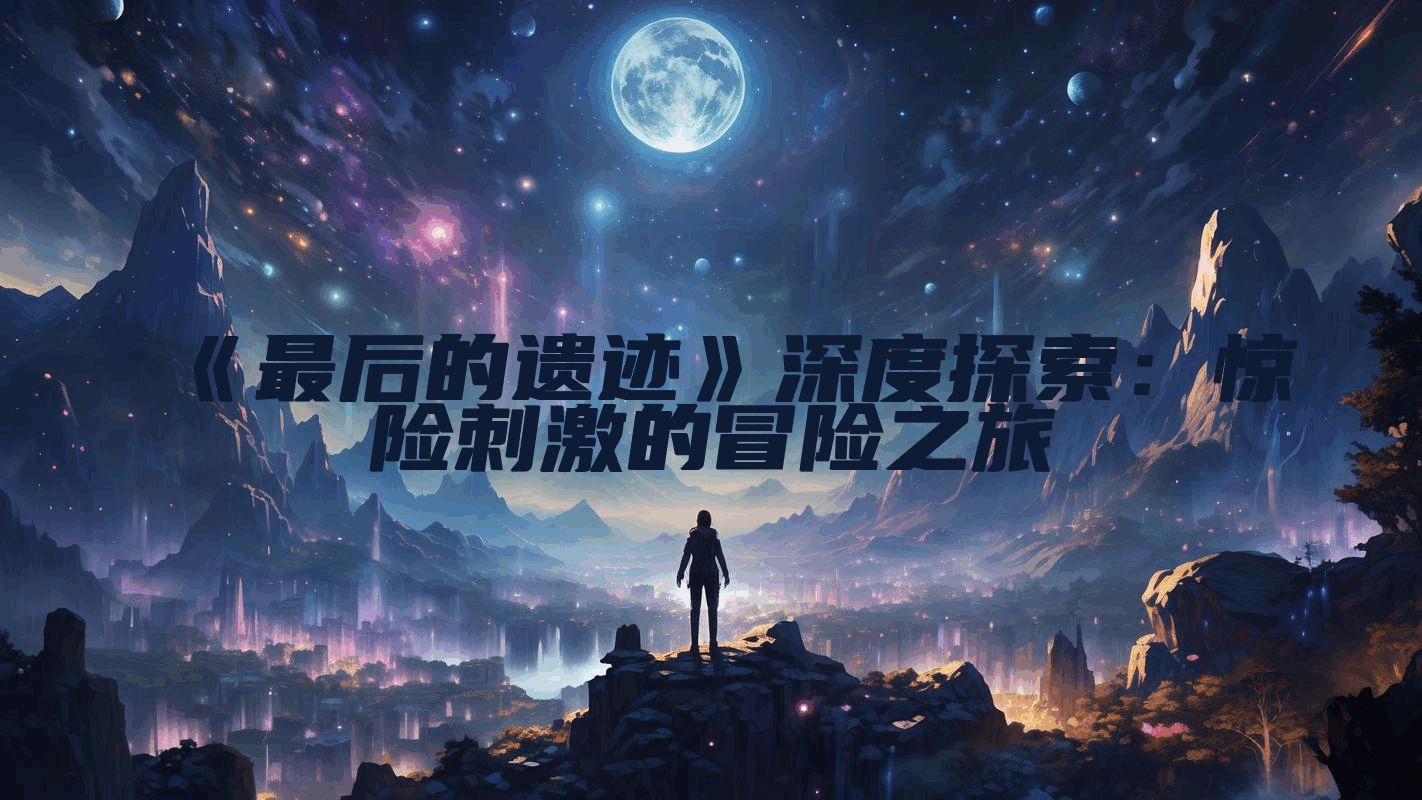 《最后的遗迹》深度探索：惊险刺激的冒险之旅