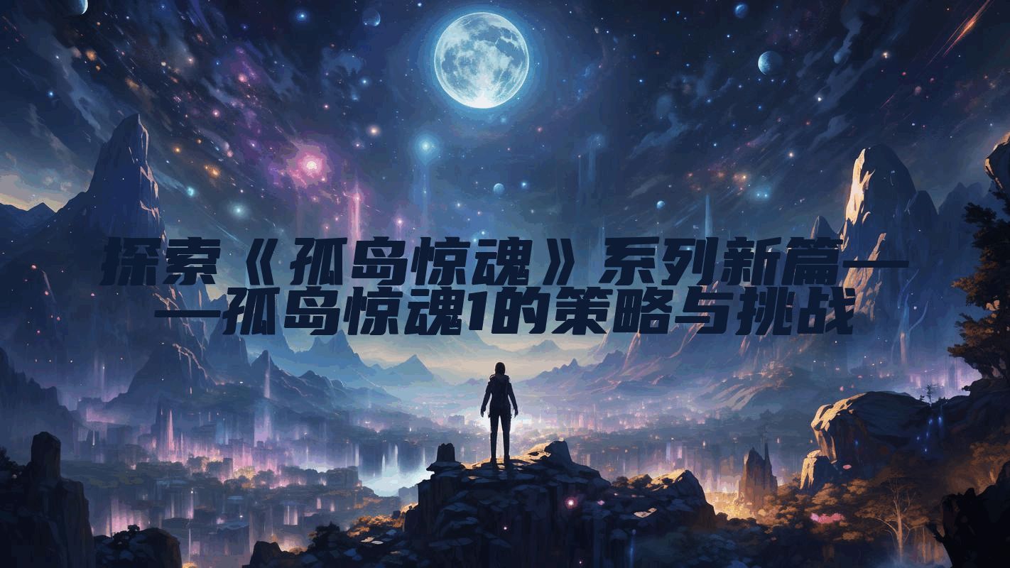 探索《孤岛惊魂》系列新篇——孤岛惊魂1的策略与挑战