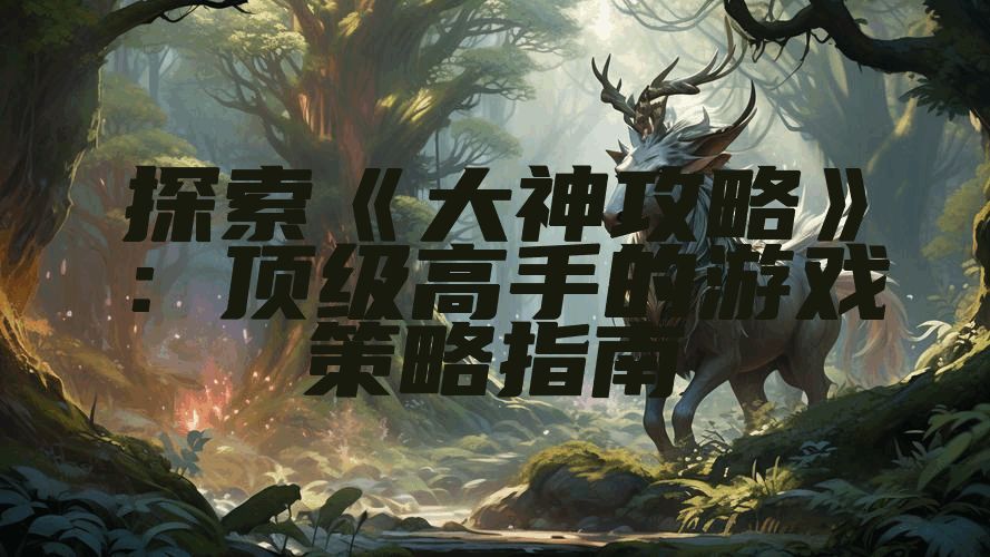 探索《大神攻略》：顶级高手的游戏策略指南