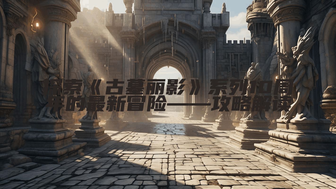 探索《古墓丽影》系列10周年的最新冒险——攻略解读