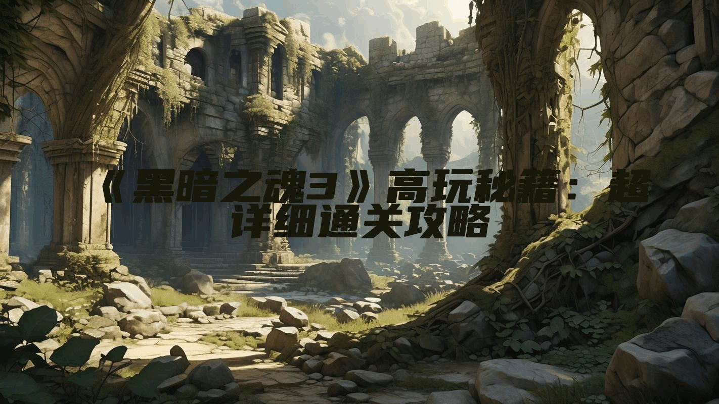《黑暗之魂3》高玩秘籍：超详细通关攻略