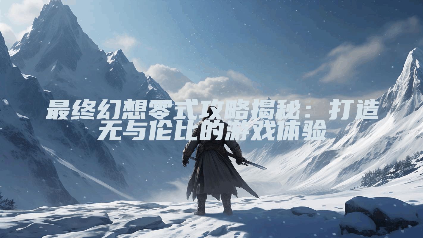 最终幻想零式攻略揭秘：打造无与伦比的游戏体验