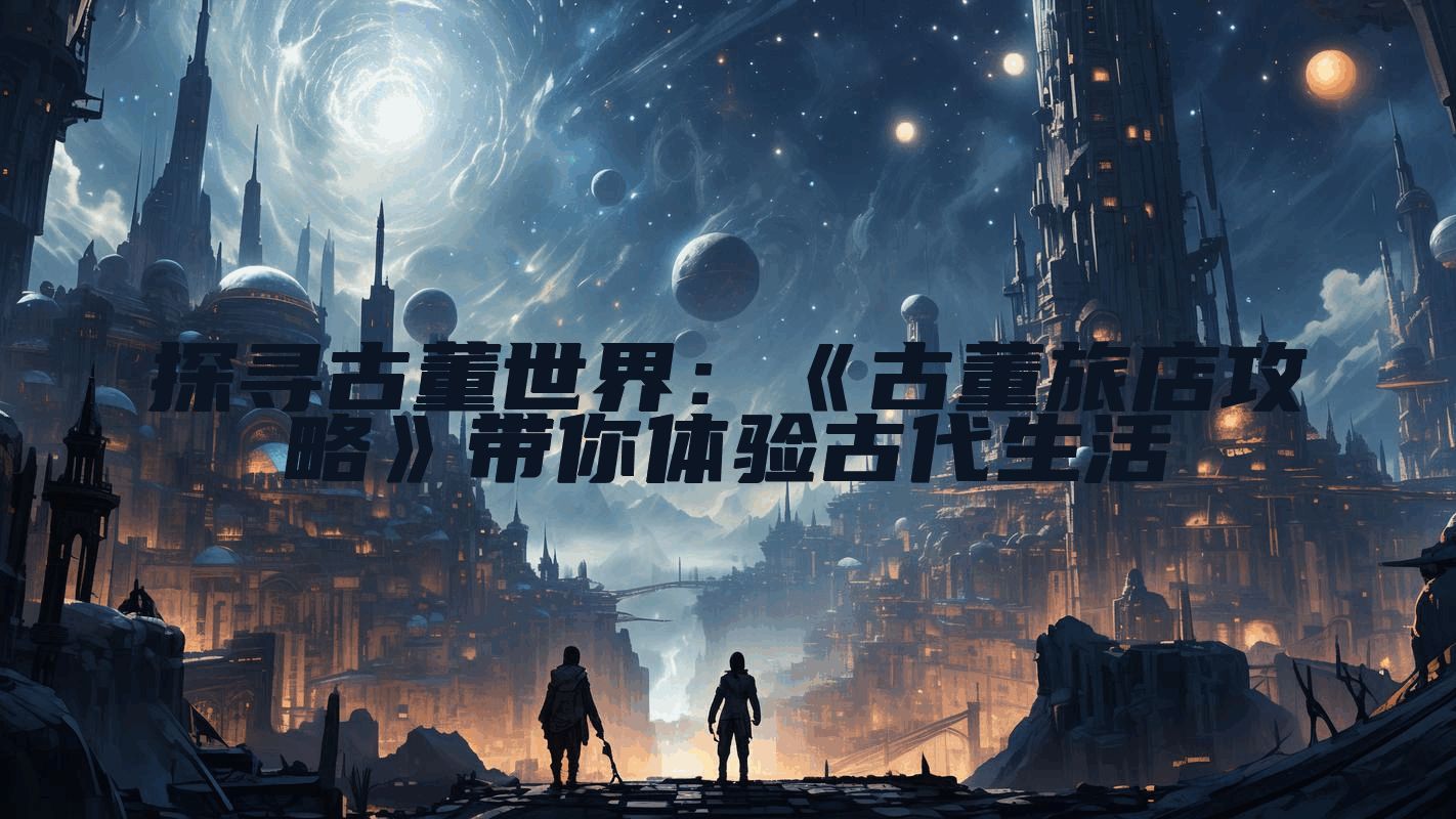 探寻古董世界：《古董旅店攻略》带你体验古代生活