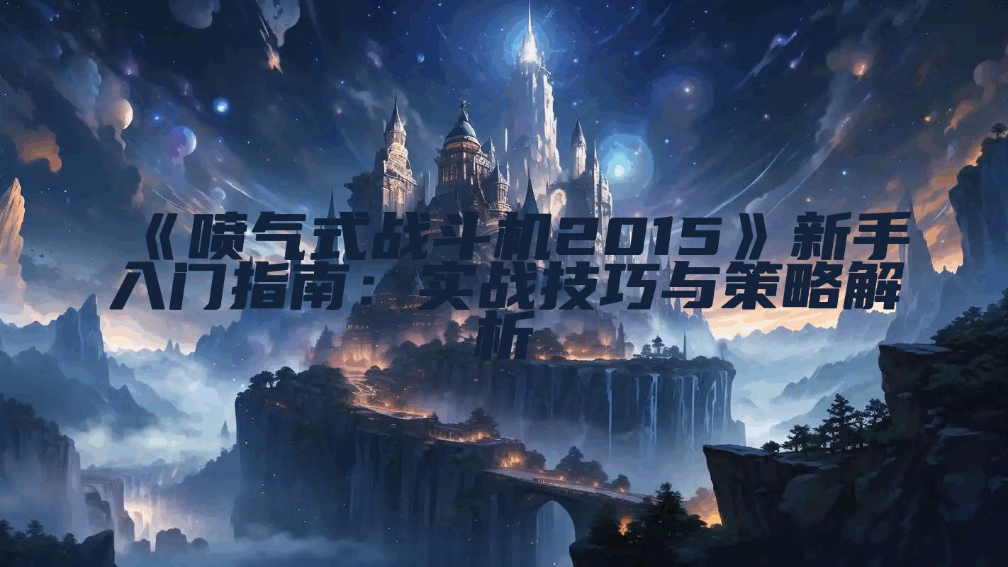《喷气式战斗机2015》新手入门指南：实战技巧与策略解析