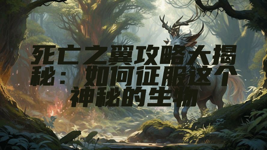 死亡之翼攻略大揭秘：如何征服这个神秘的生物