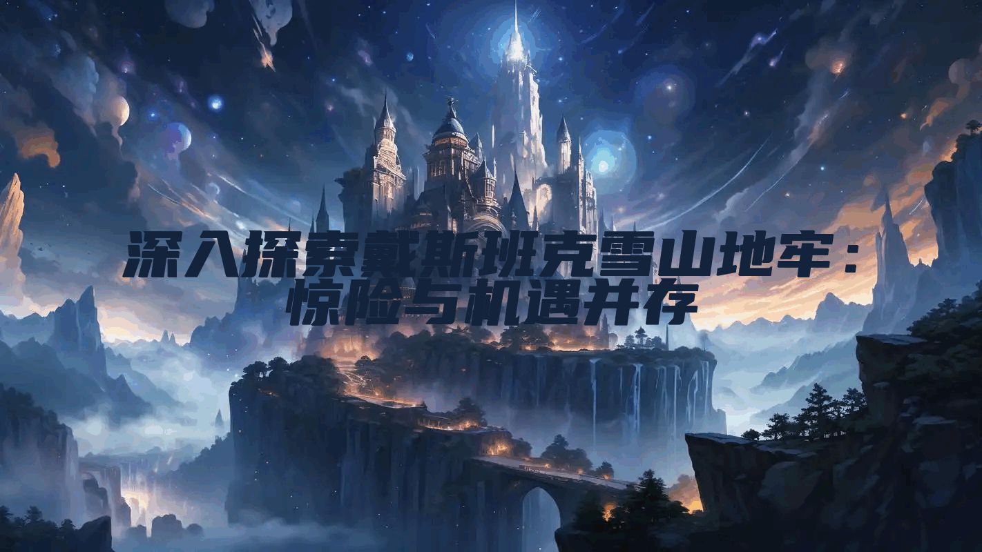 深入探索戴斯班克雪山地牢：惊险与机遇并存