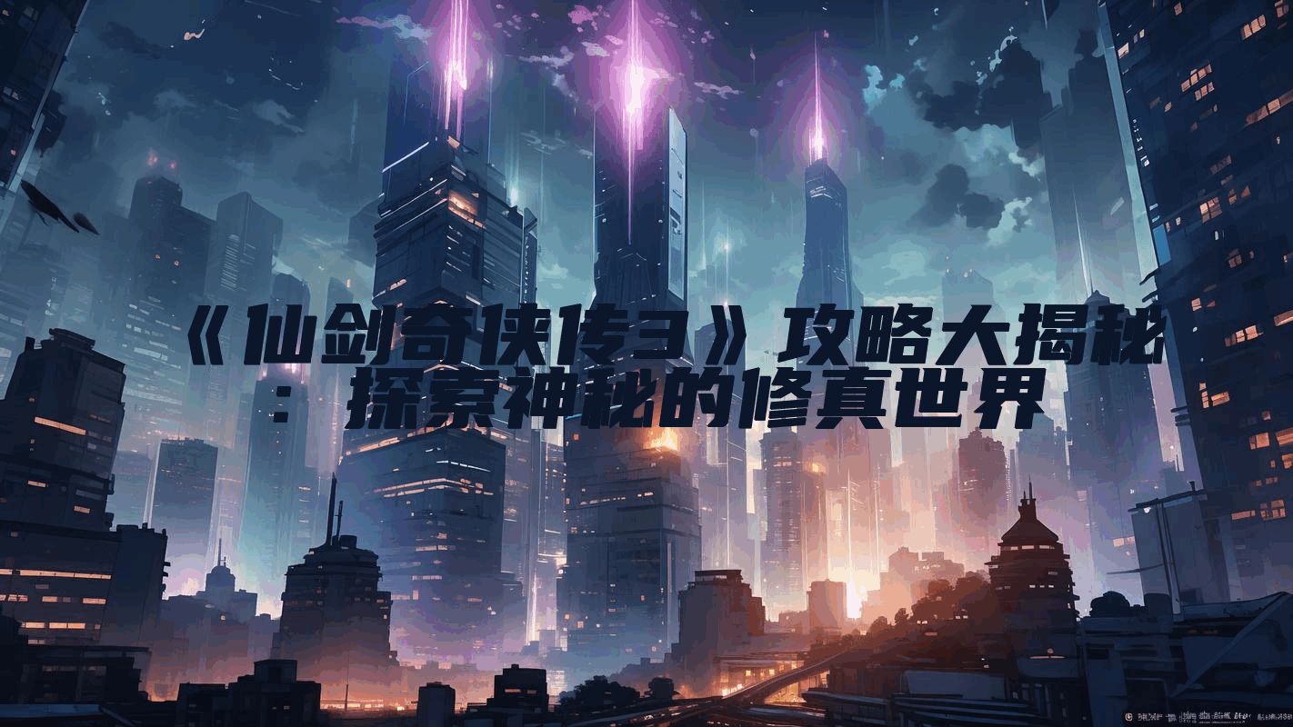 《仙剑奇侠传3》攻略大揭秘：探索神秘的修真世界