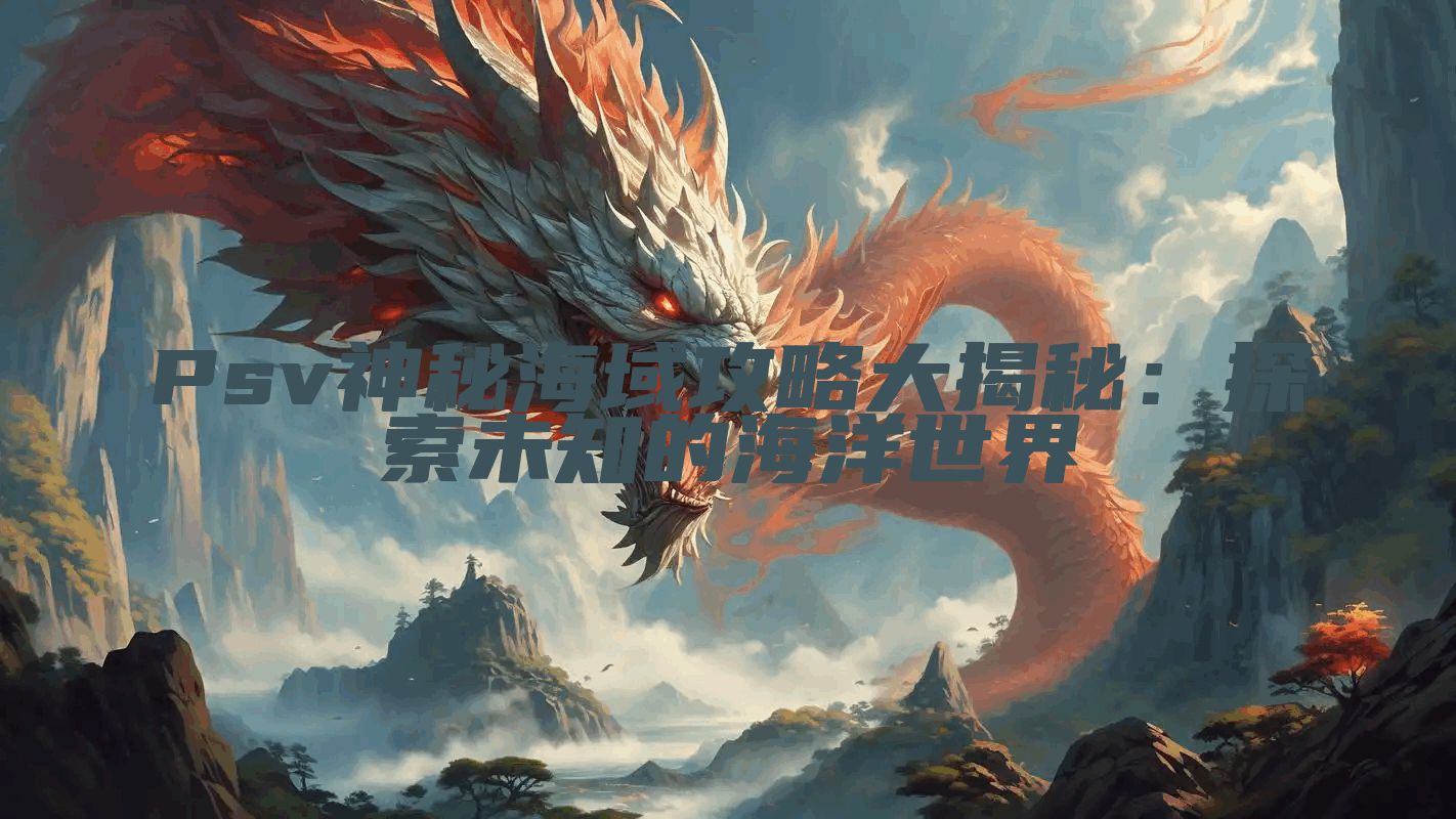Psv神秘海域攻略大揭秘：探索未知的海洋世界