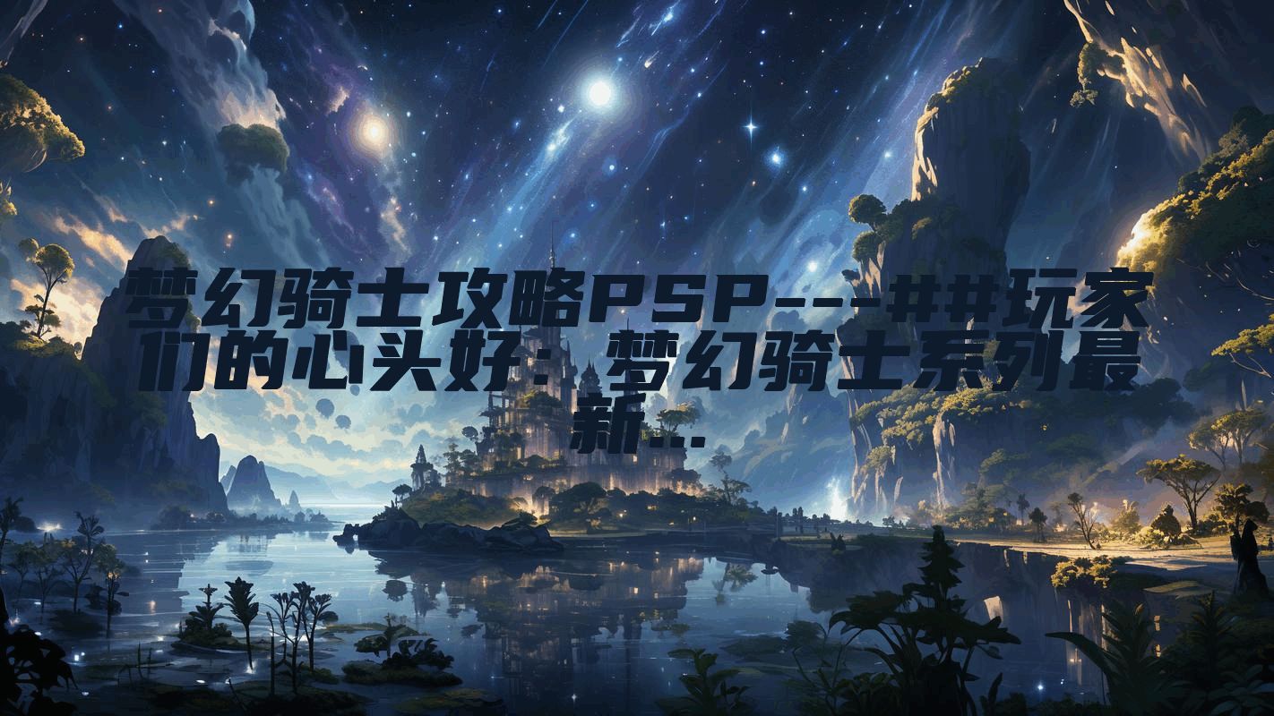 梦幻骑士攻略PSP---##玩家们的心头好：梦幻骑士系列最新...