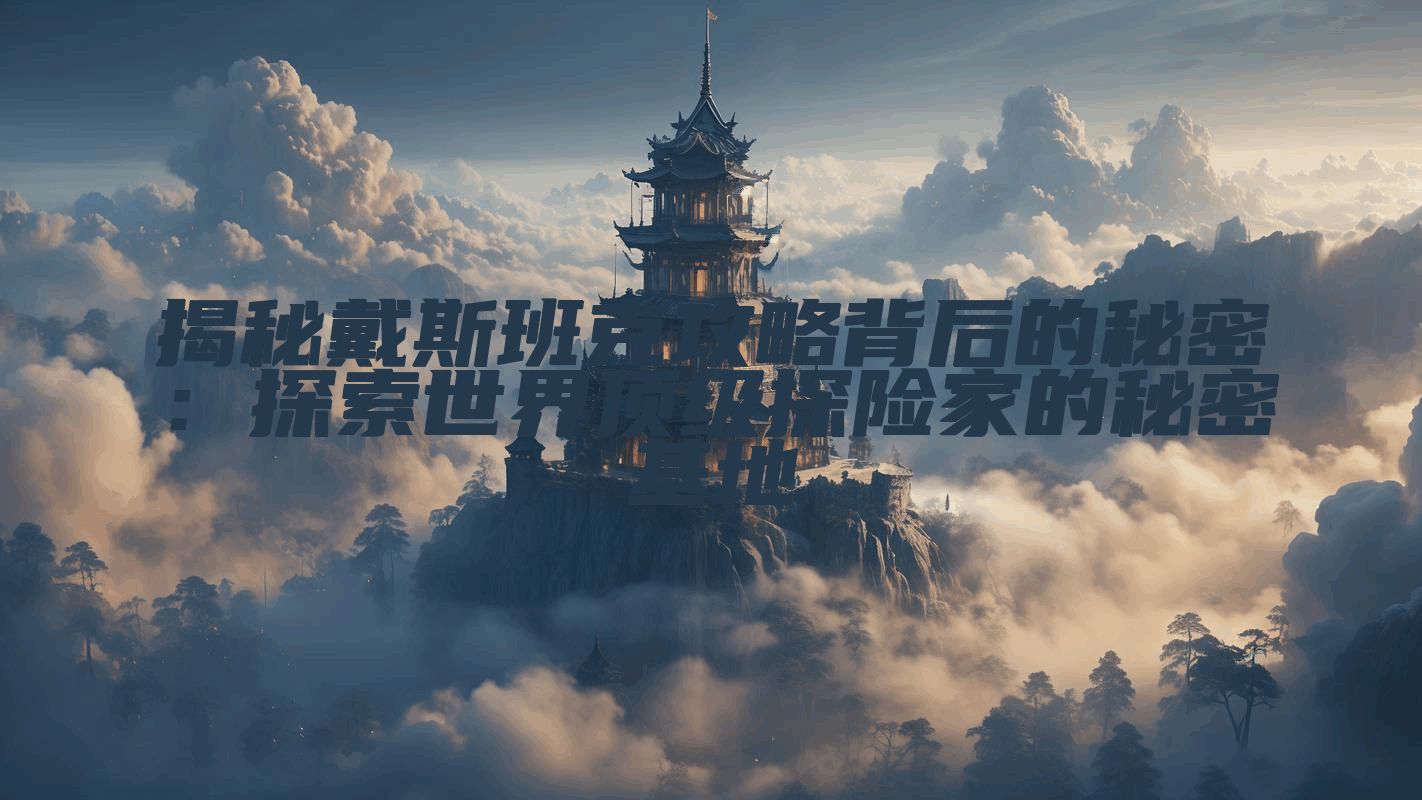 揭秘戴斯班克攻略背后的秘密：探索世界顶级探险家的秘密基地