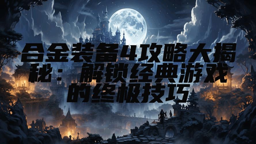 合金装备4攻略大揭秘：解锁经典游戏的终极技巧