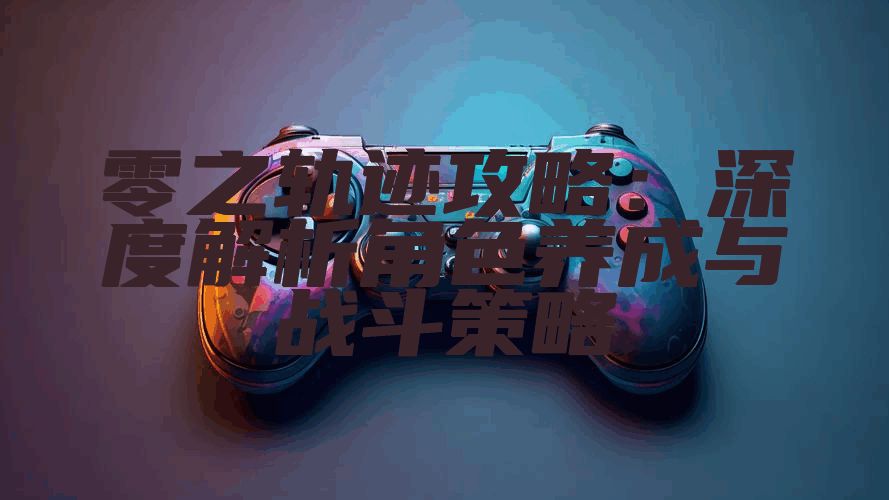 零之轨迹攻略：深度解析角色养成与战斗策略