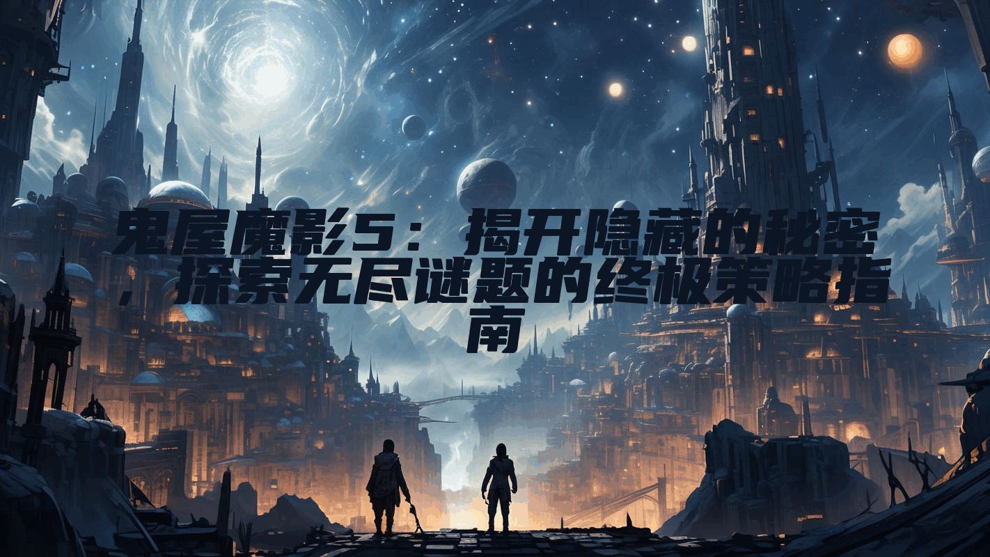 鬼屋魔影5：揭开隐藏的秘密，探索无尽谜题的终极策略指南