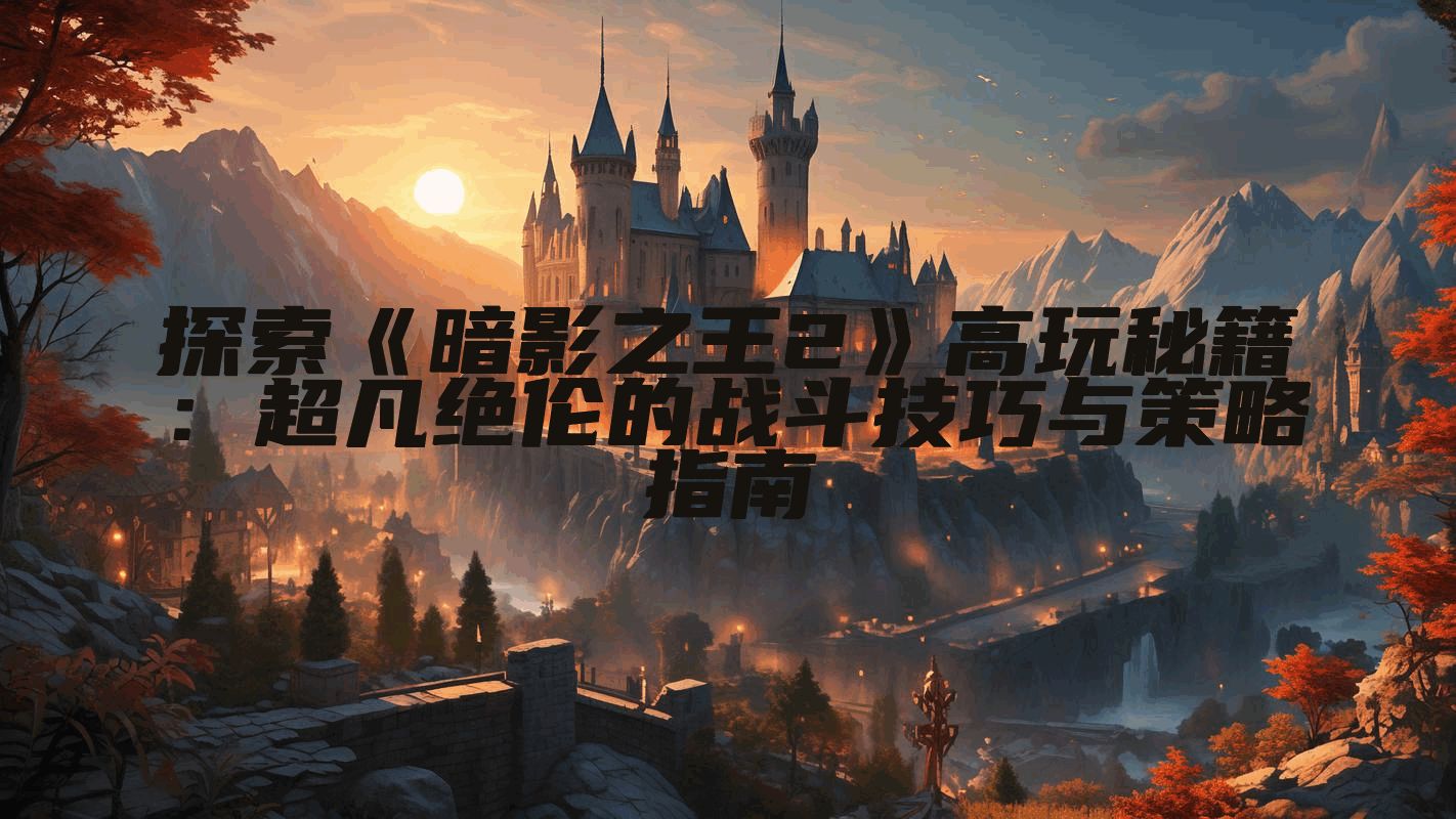 探索《暗影之王2》高玩秘籍：超凡绝伦的战斗技巧与策略指南