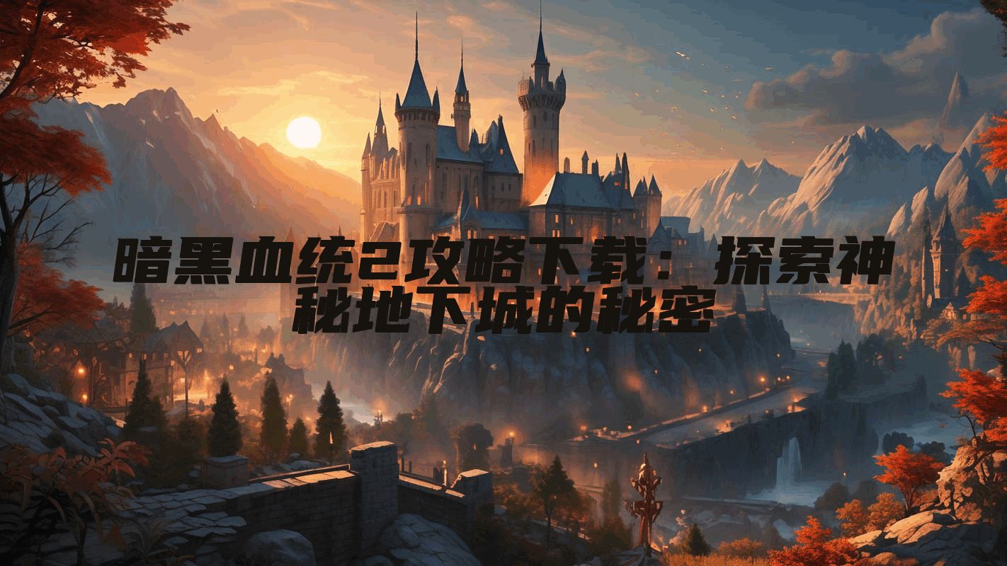 暗黑血统2攻略下载：探索神秘地下城的秘密