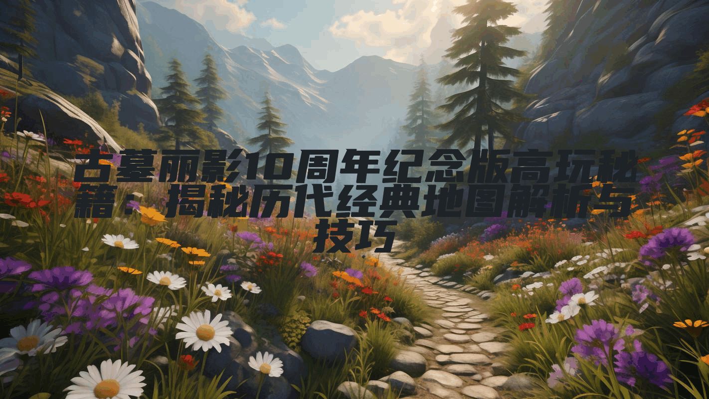 古墓丽影10周年纪念版高玩秘籍：揭秘历代经典地图解析与技巧