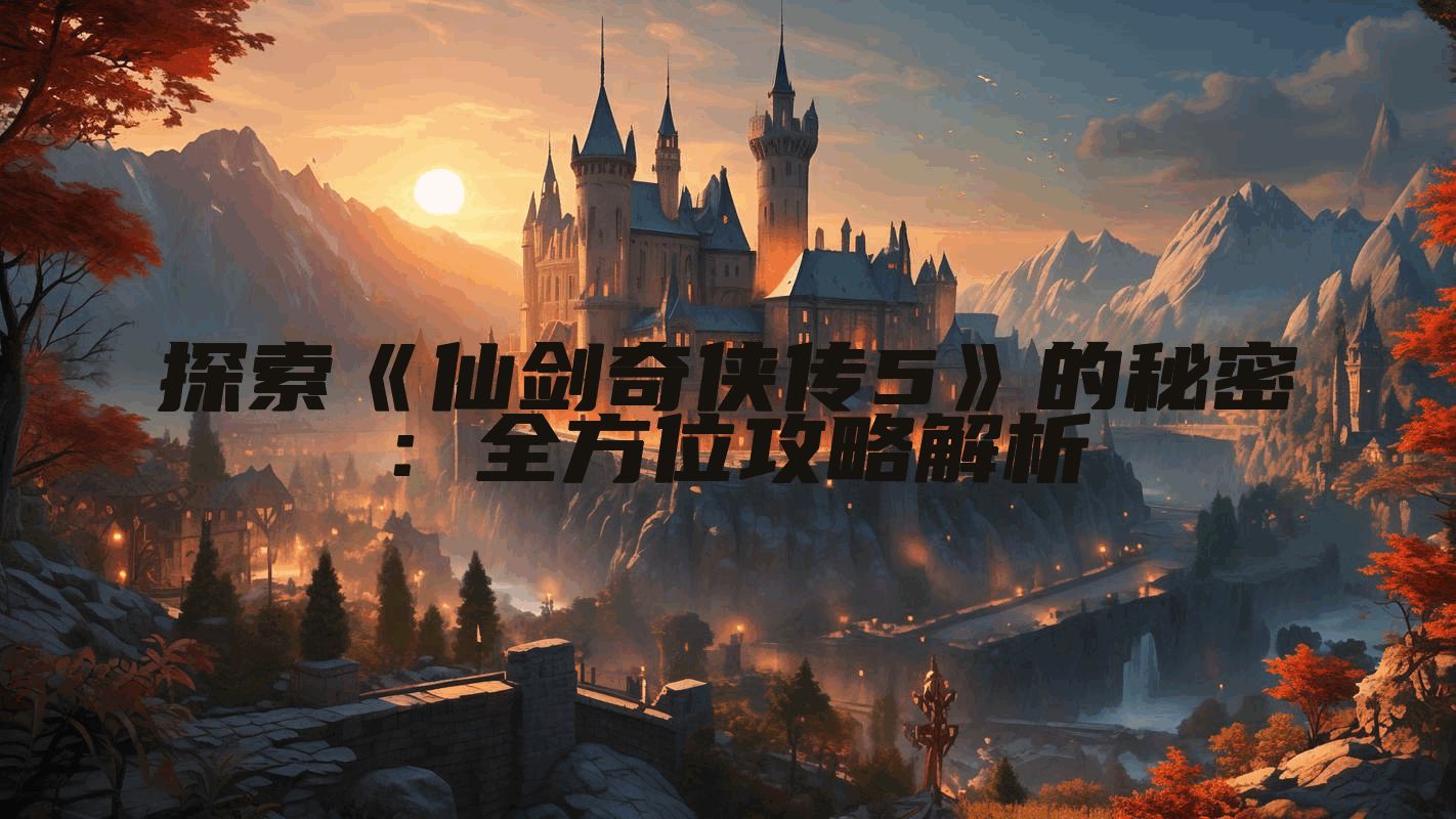 探索《仙剑奇侠传5》的秘密：全方位攻略解析