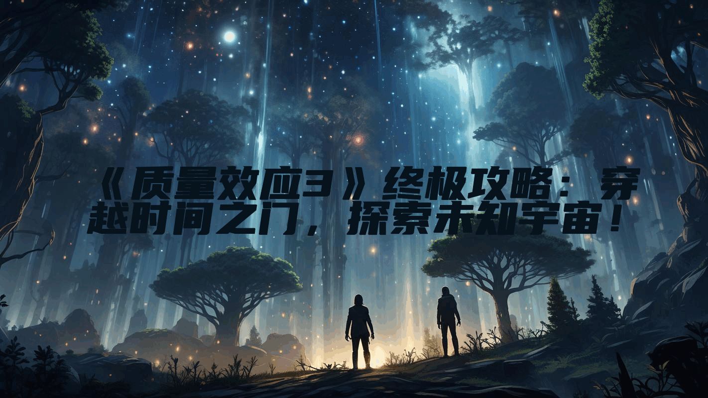 《质量效应3》终极攻略：穿越时间之门，探索未知宇宙！