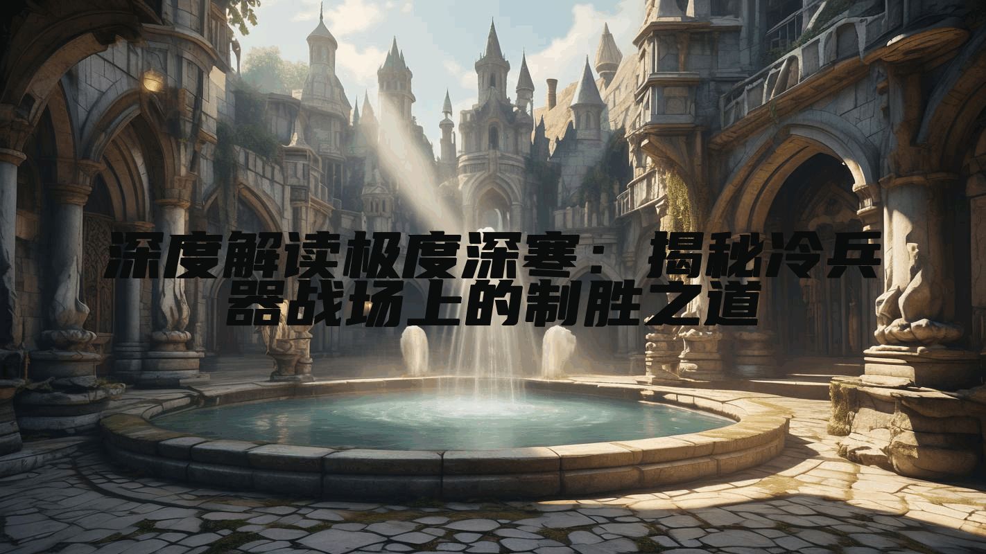 深度解读极度深寒：揭秘冷兵器战场上的制胜之道