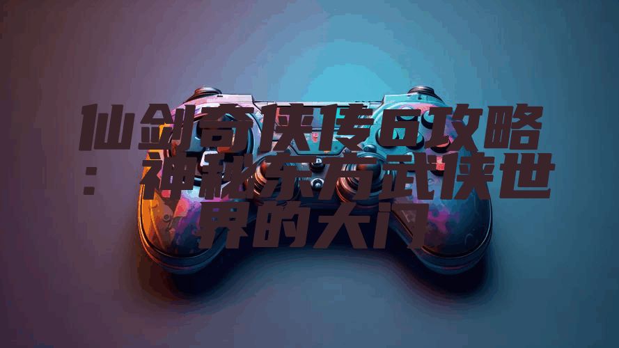 仙剑奇侠传6攻略：神秘东方武侠世界的大门