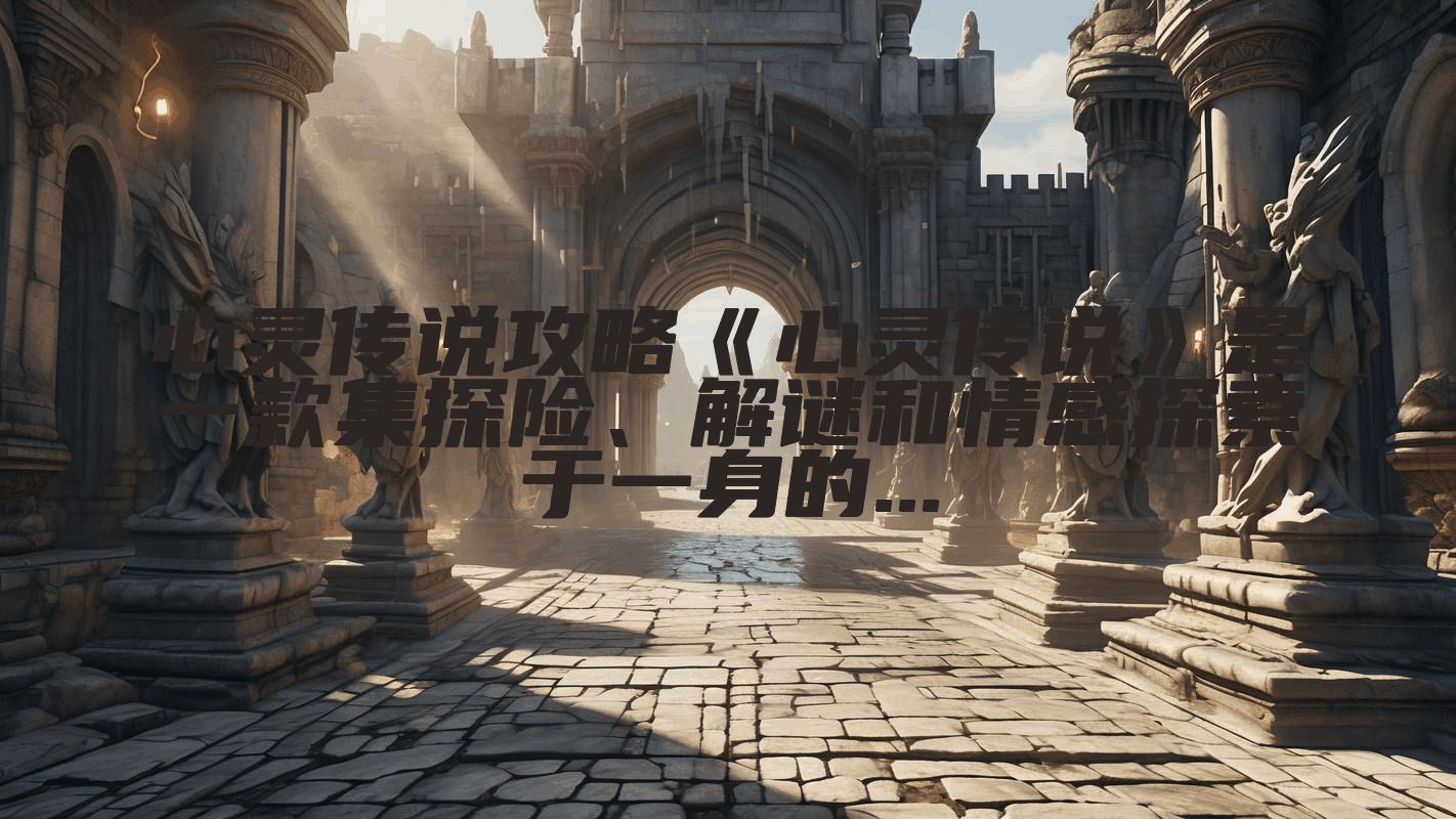 心灵传说攻略《心灵传说》是一款集探险、解谜和情感探索于一身的...