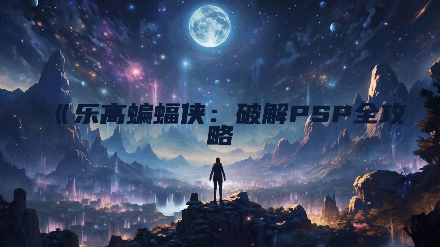 《乐高蝙蝠侠：破解PSP全攻略