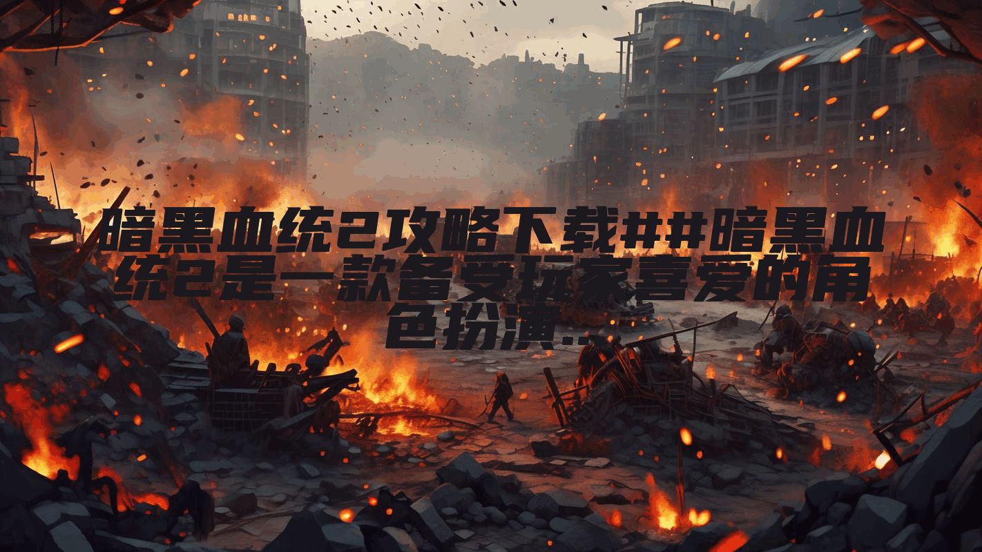暗黑血统2攻略下载##暗黑血统2是一款备受玩家喜爱的角色扮演...
