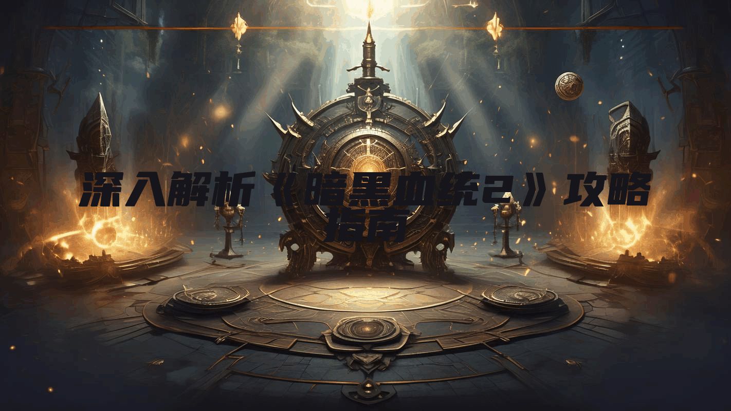 深入解析《暗黑血统2》攻略指南