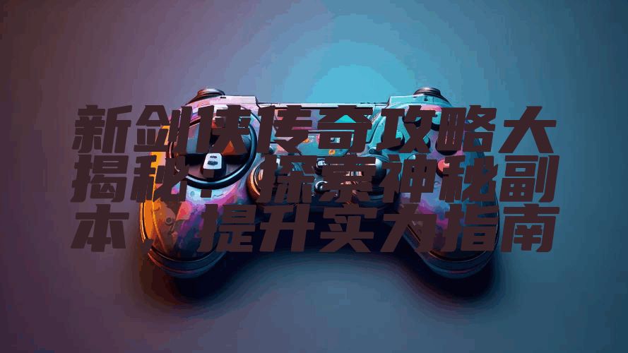 新剑侠传奇攻略大揭秘：探索神秘副本，提升实力指南
